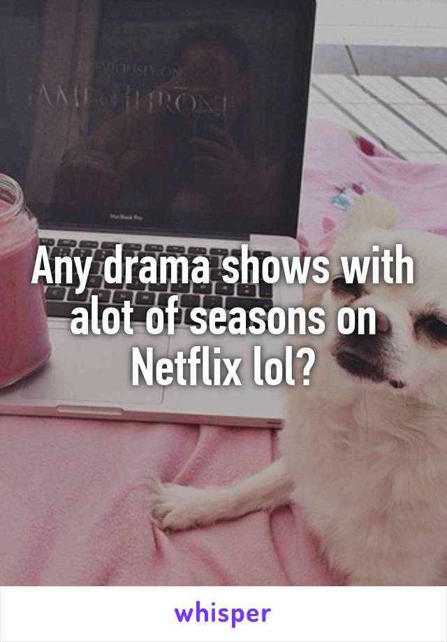 Any drama shows with alot of seasons on Netflix lol?