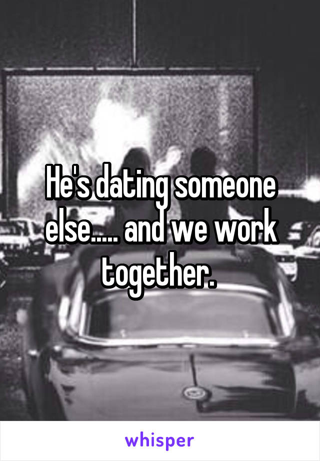 He's dating someone else..... and we work together. 