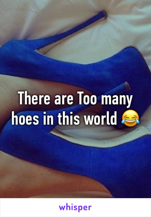 There are Too many hoes in this world 😂