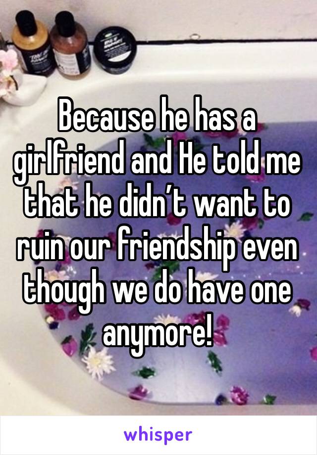 Because he has a girlfriend and He told me that he didn’t want to ruin our friendship even though we do have one anymore! 