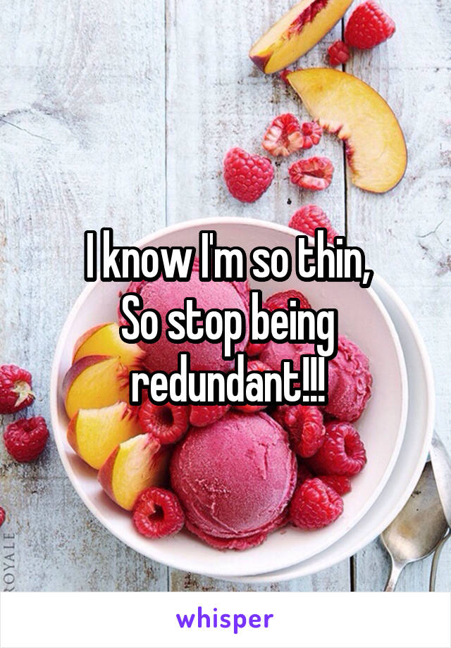 I know I'm so thin,
So stop being redundant!!!