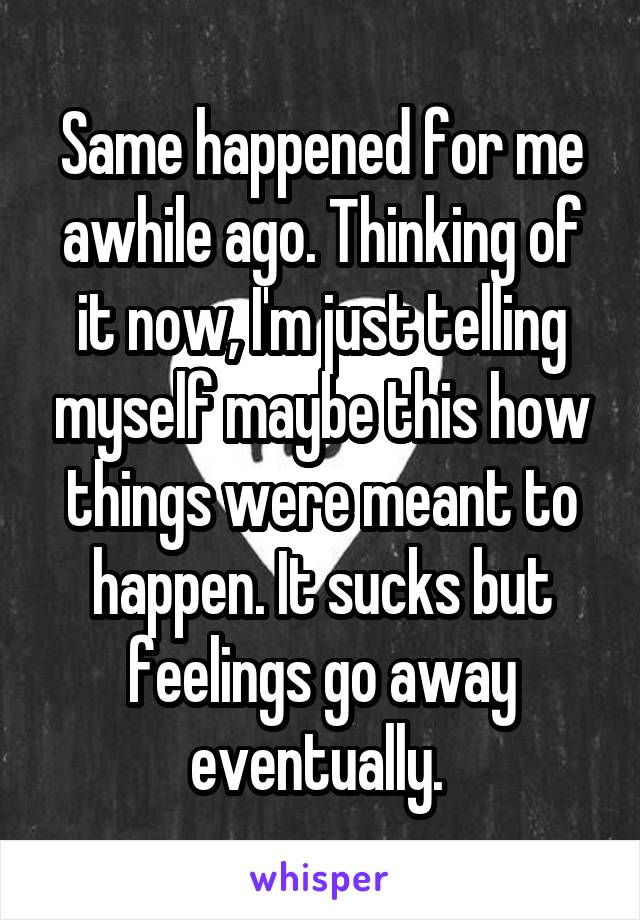 Same happened for me awhile ago. Thinking of it now, I'm just telling myself maybe this how things were meant to happen. It sucks but feelings go away eventually. 