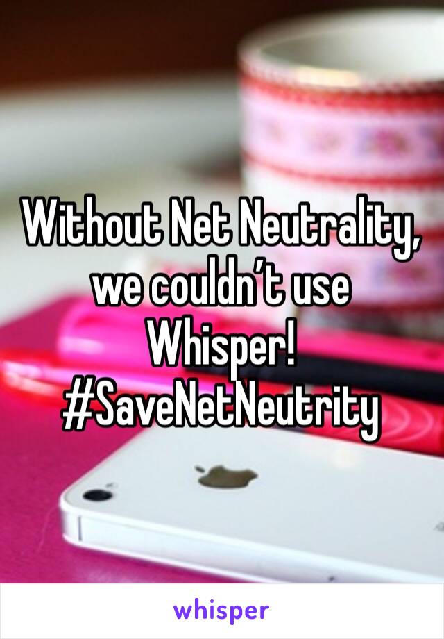 Without Net Neutrality, we couldn’t use Whisper! 
#SaveNetNeutrity