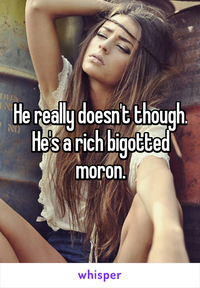 He really doesn't though.
He's a rich bigotted moron.