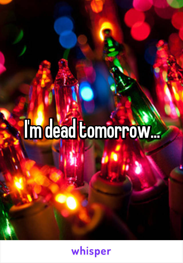 I'm dead tomorrow...