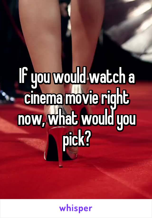 If you would watch a cinema movie right now, what would you pick?