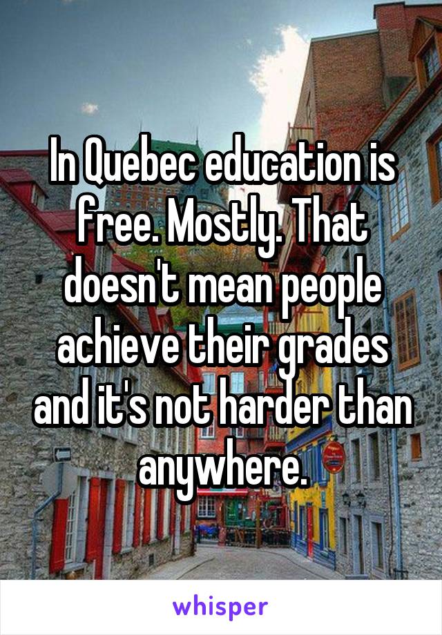 In Quebec education is free. Mostly. That doesn't mean people achieve their grades and it's not harder than anywhere.