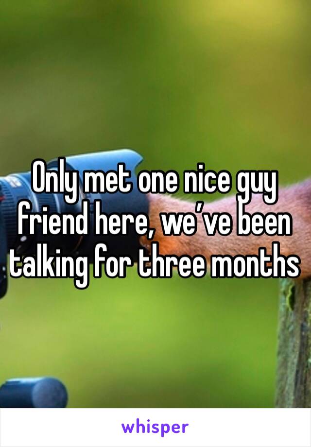 Only met one nice guy friend here, we’ve been talking for three months   