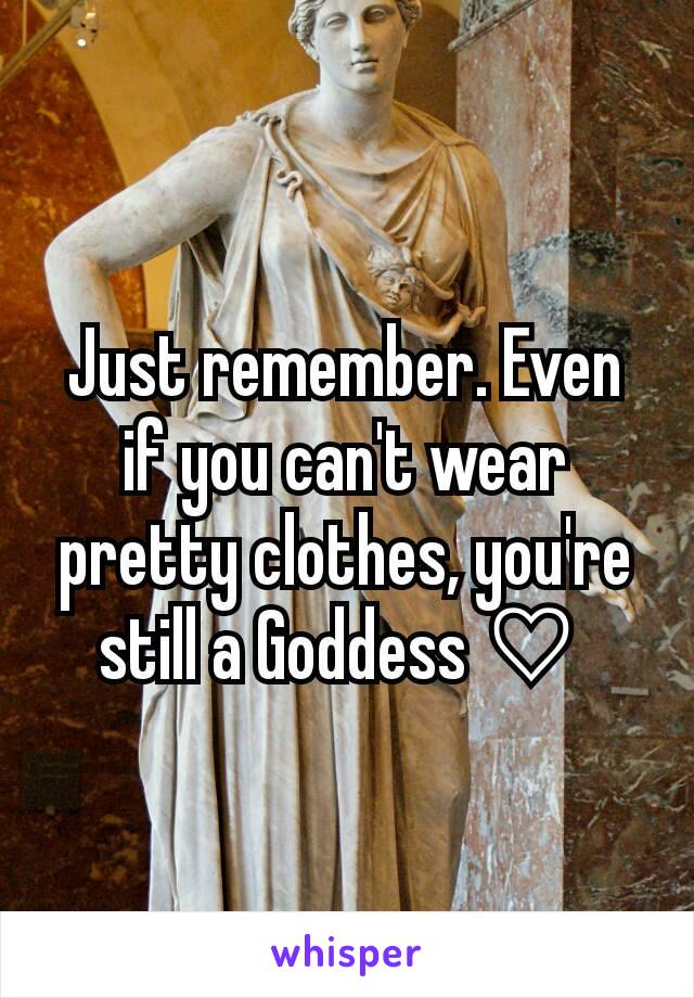 Just remember. Even if you can't wear pretty clothes, you're still a Goddess ♡ 