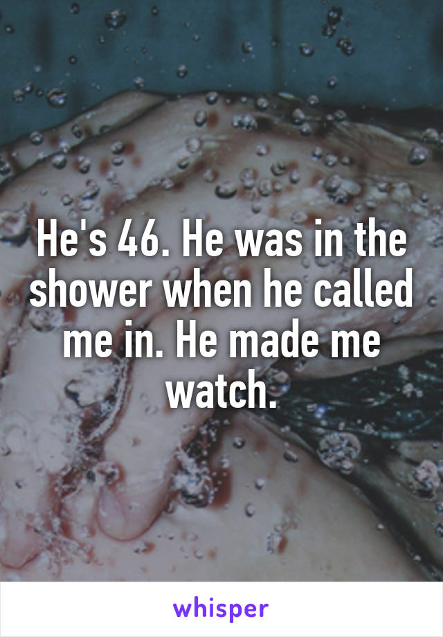 He's 46. He was in the shower when he called me in. He made me watch.