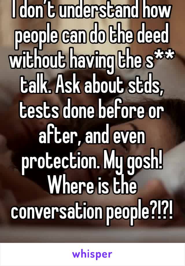 I don’t understand how people can do the deed without having the s** talk. Ask about stds, tests done before or after, and even protection. My gosh! Where is the conversation people?!?!