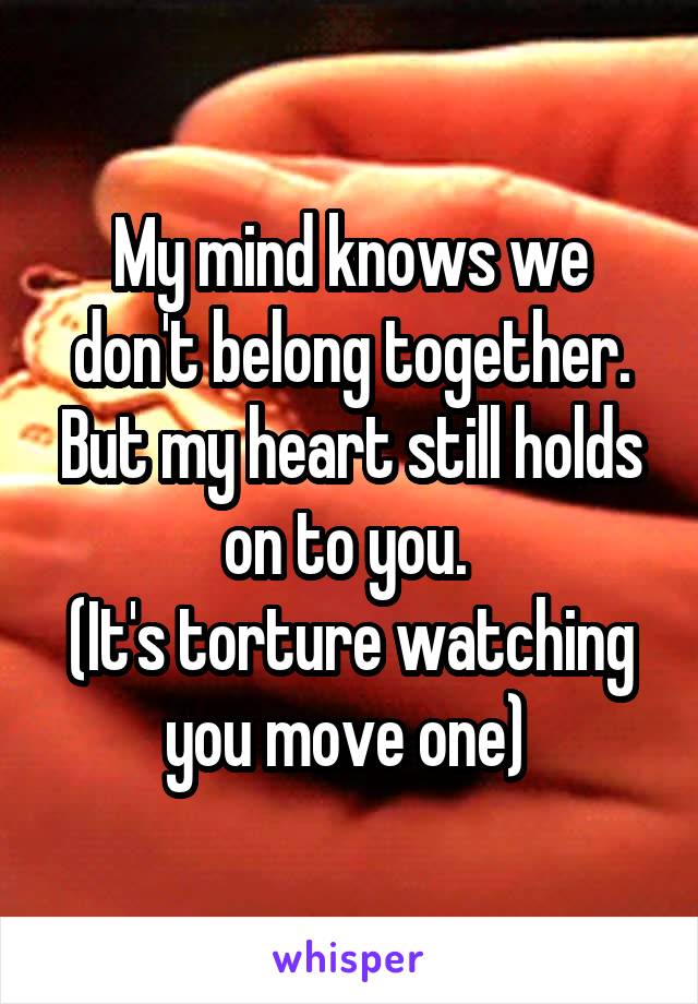 My mind knows we don't belong together. But my heart still holds on to you. 
(It's torture watching you move one) 