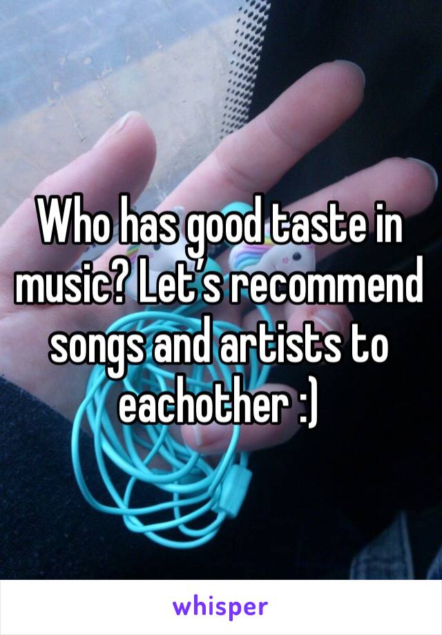 Who has good taste in music? Let’s recommend songs and artists to eachother :)