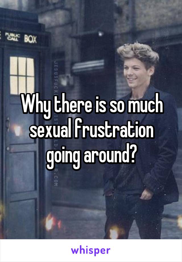 Why there is so much sexual frustration going around?