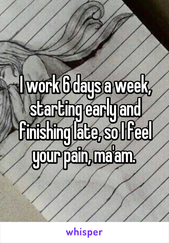 I work 6 days a week, starting early and finishing late, so I feel your pain, ma'am. 