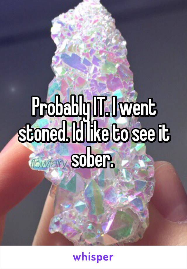 Probably IT. I went stoned. Id like to see it sober. 