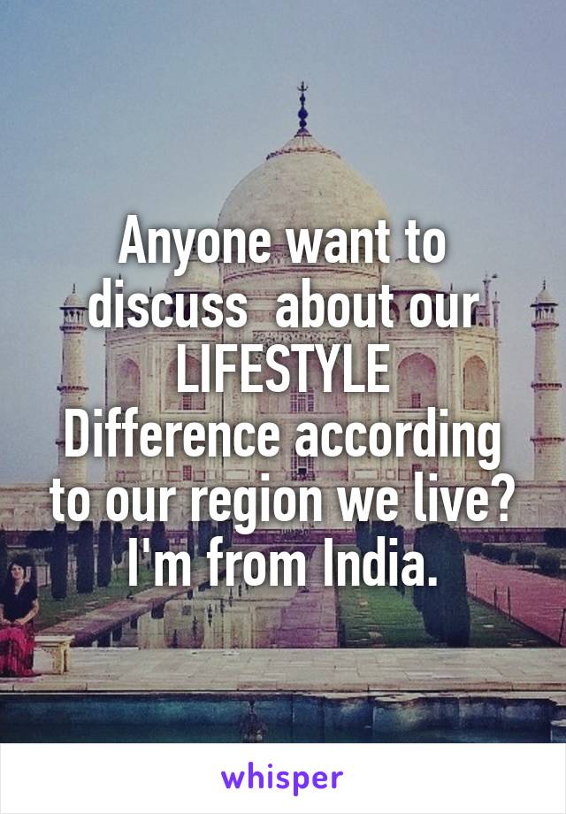 Anyone want to discuss  about our LIFESTYLE
Difference according to our region we live?
I'm from India.