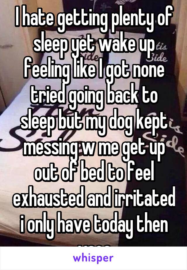 I hate getting plenty of sleep yet wake up feeling like I got none tried going back to sleep but my dog kept messing w me get up out of bed to feel exhausted and irritated i only have today then vaca