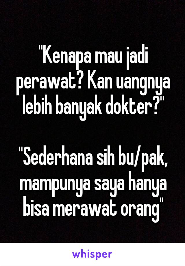 "Kenapa mau jadi perawat? Kan uangnya lebih banyak dokter?"

"Sederhana sih bu/pak, mampunya saya hanya bisa merawat orang"