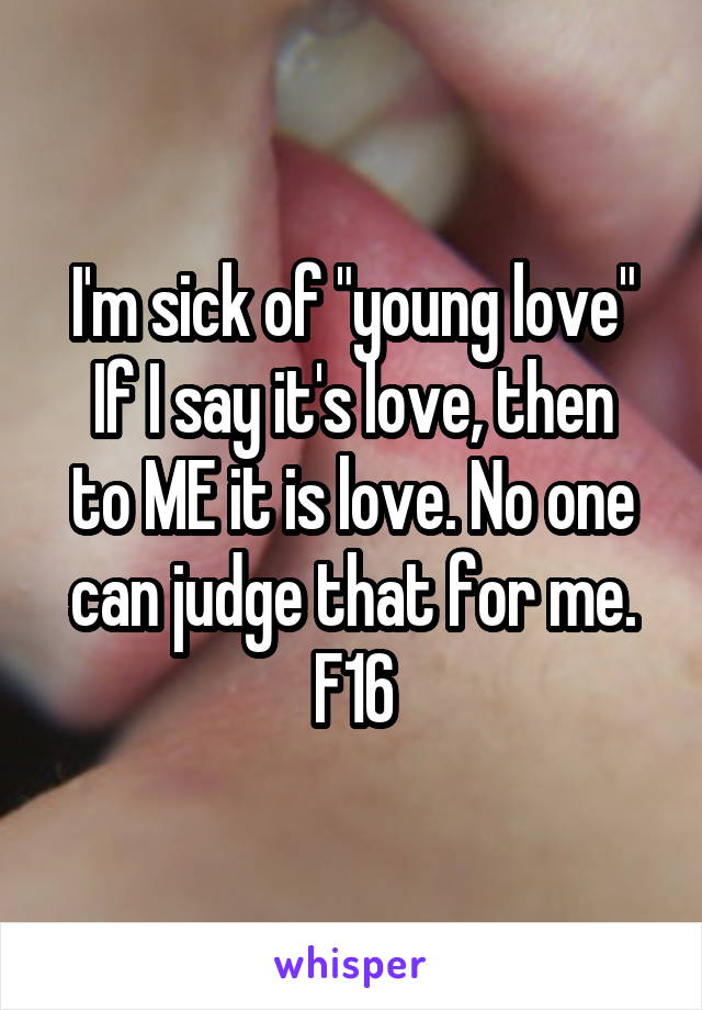 I'm sick of "young love"
If I say it's love, then to ME it is love. No one can judge that for me.
F16