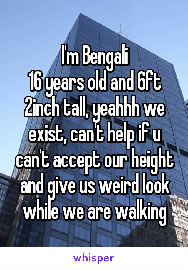 I'm Bengali
16 years old and 6ft 2inch tall, yeahhh we exist, can't help if u can't accept our height and give us weird look while we are walking