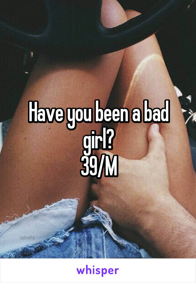 Have you been a bad girl?
39/M