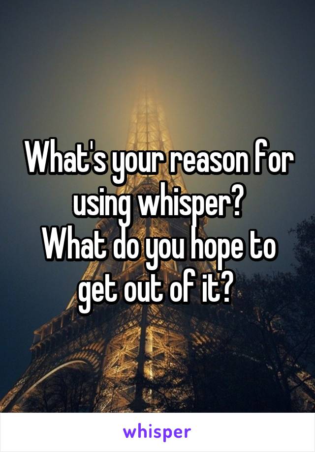 What's your reason for using whisper?
What do you hope to get out of it? 