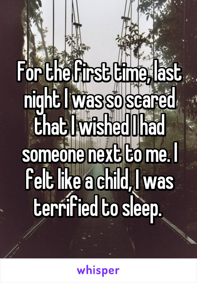 For the first time, last night I was so scared that I wished I had someone next to me. I felt like a child, I was terrified to sleep. 