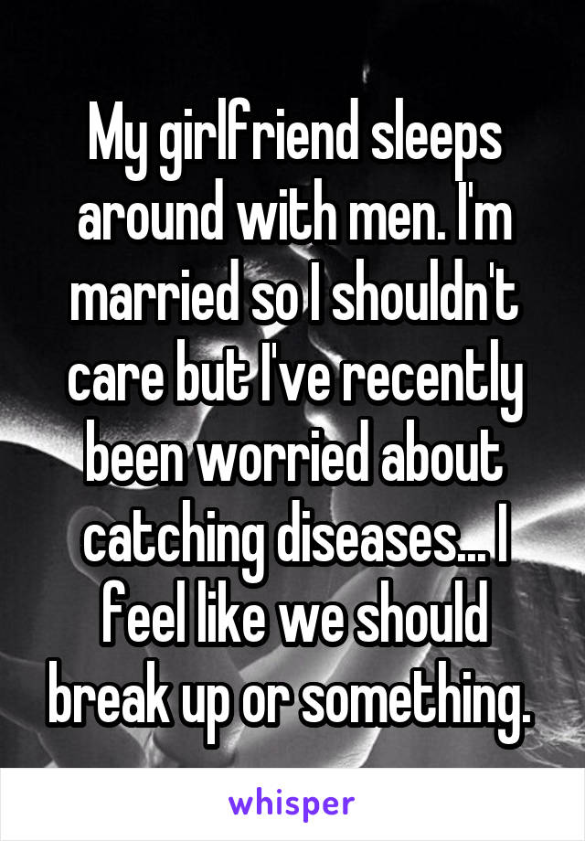 My girlfriend sleeps around with men. I'm married so I shouldn't care but I've recently been worried about catching diseases... I feel like we should break up or something. 