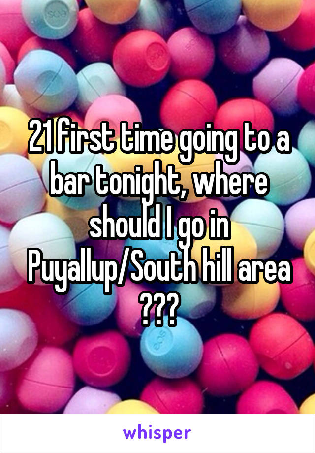 21 first time going to a bar tonight, where should I go in Puyallup/South hill area ???