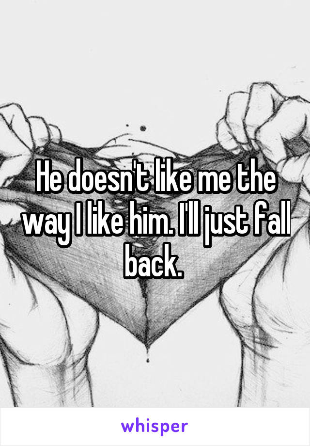 He doesn't like me the way I like him. I'll just fall back. 