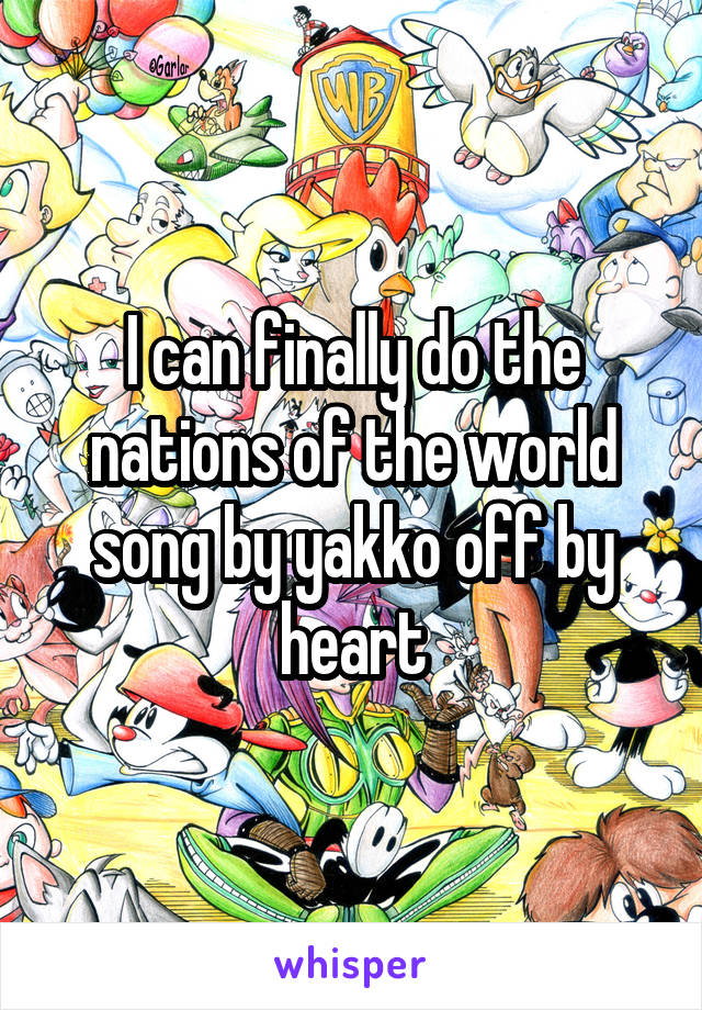 I can finally do the nations of the world song by yakko off by heart