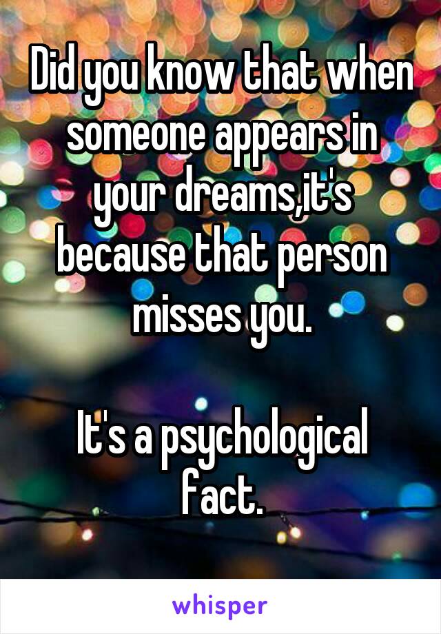 Did you know that when someone appears in your dreams,it's because that person misses you.

It's a psychological fact.
