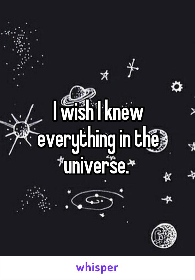 I wish I knew everything in the universe. 