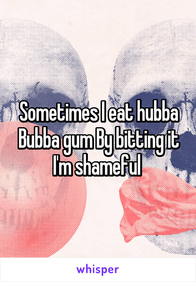 Sometimes I eat hubba Bubba gum By bitting it I'm shameful 