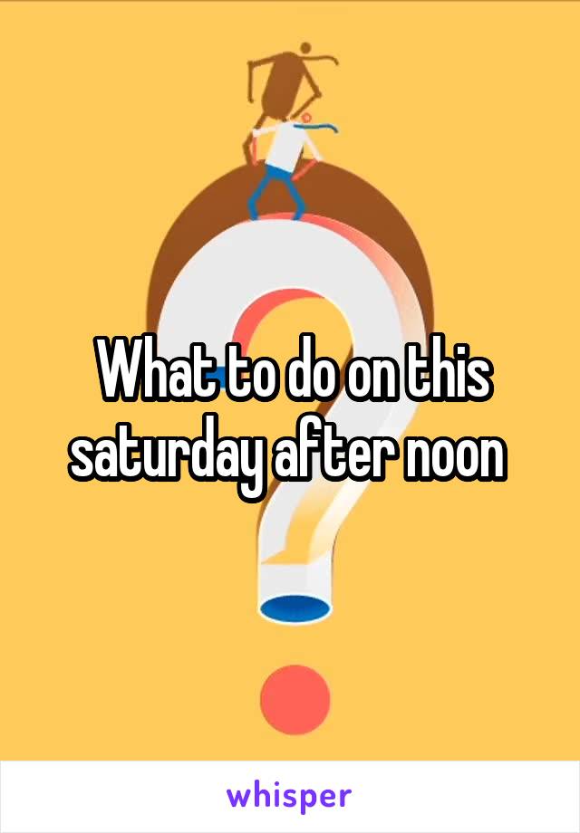 What to do on this saturday after noon 