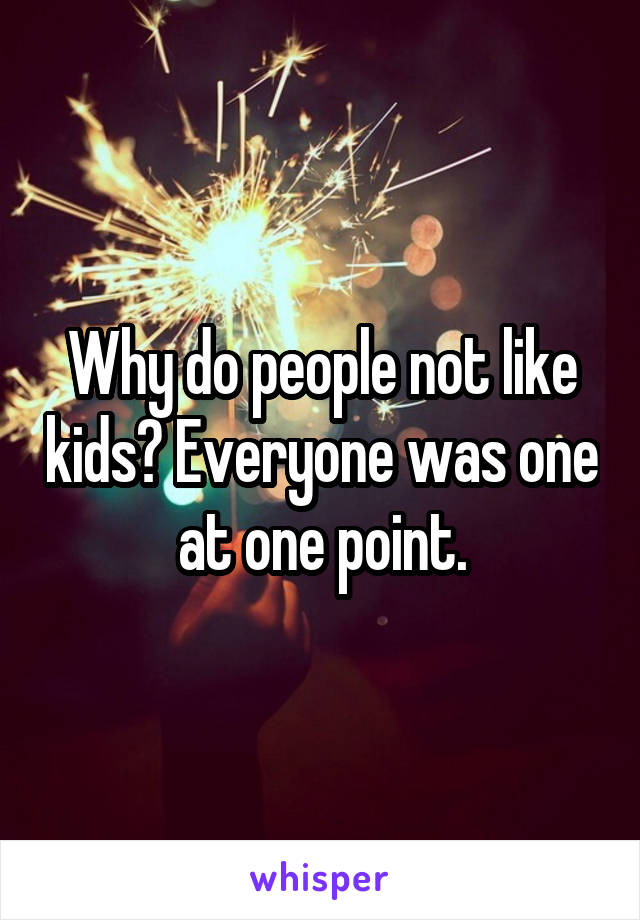 Why do people not like kids? Everyone was one at one point.