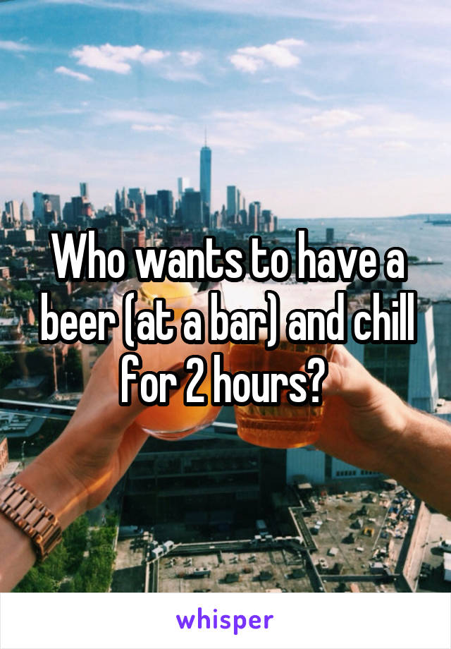 Who wants to have a beer (at a bar) and chill for 2 hours? 