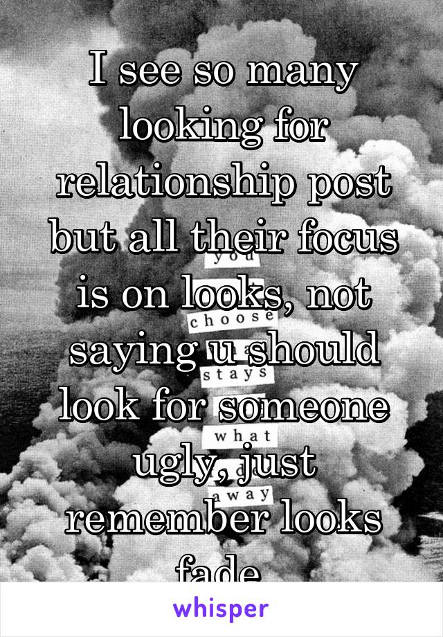 I see so many looking for relationship post but all their focus is on looks, not saying u should look for someone ugly, just remember looks fade 