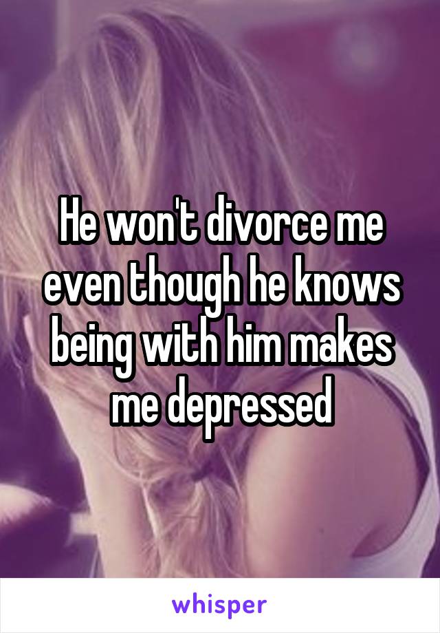 He won't divorce me even though he knows being with him makes me depressed