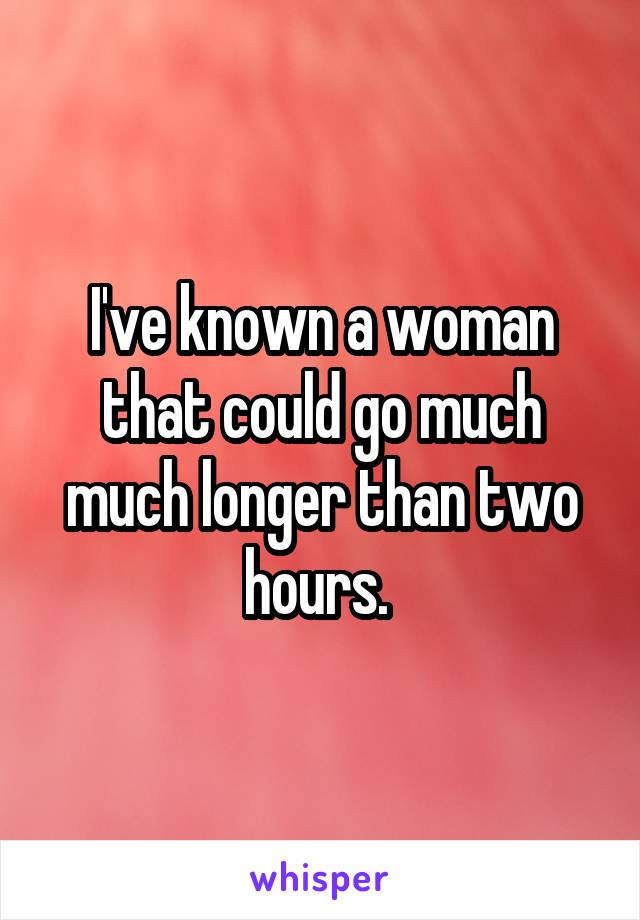 I've known a woman that could go much much longer than two hours. 