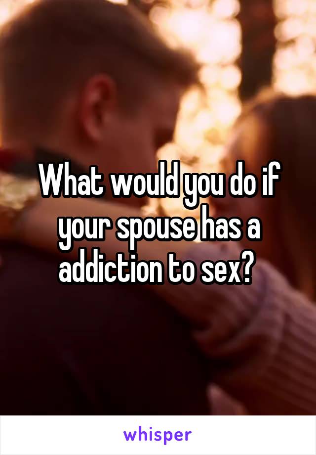 What would you do if your spouse has a addiction to sex? 