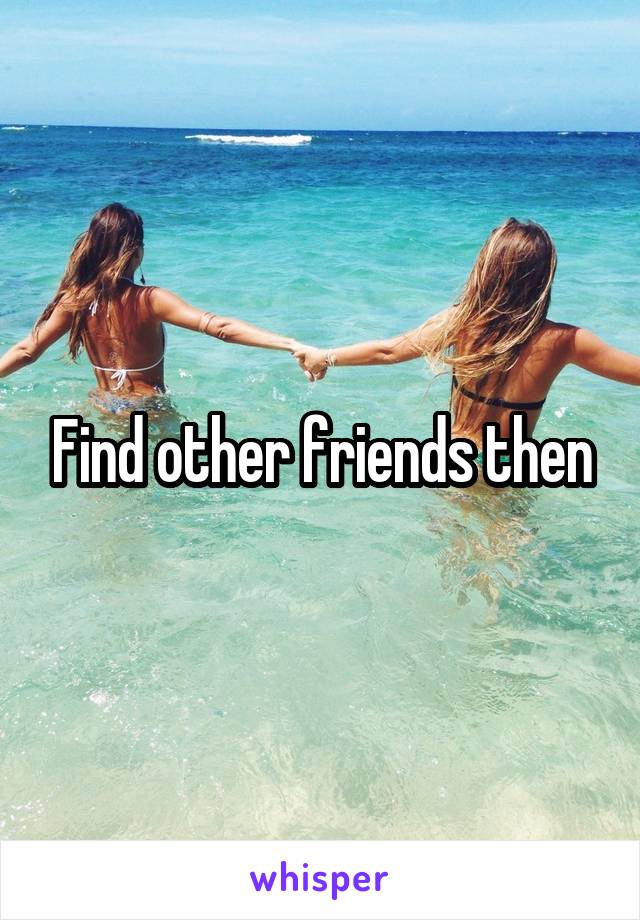 Find other friends then