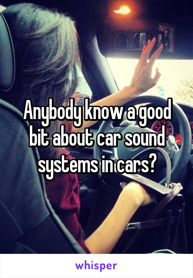 Anybody know a good bit about car sound systems in cars?