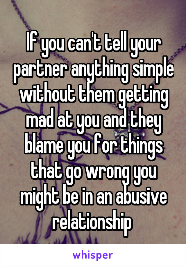 If you can't tell your partner anything simple without them getting mad at you and they blame you for things that go wrong you might be in an abusive relationship 