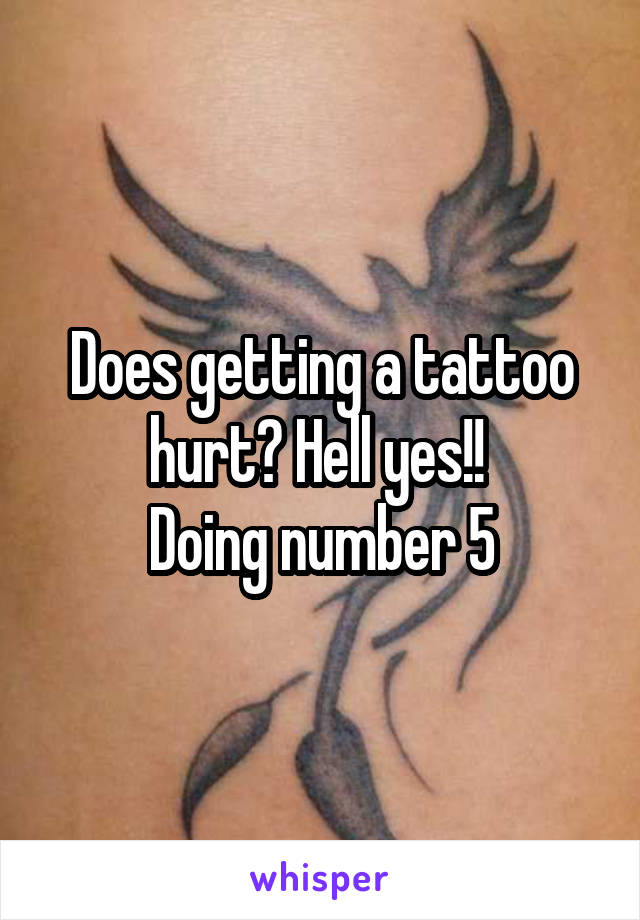 Does getting a tattoo hurt? Hell yes!! 
Doing number 5