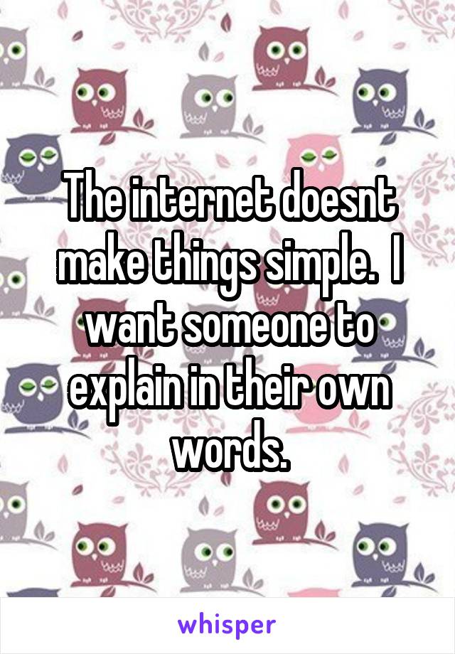The internet doesnt make things simple.  I want someone to explain in their own words.