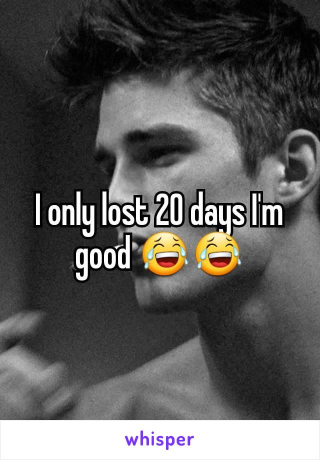 I only lost 20 days I'm good 😂😂