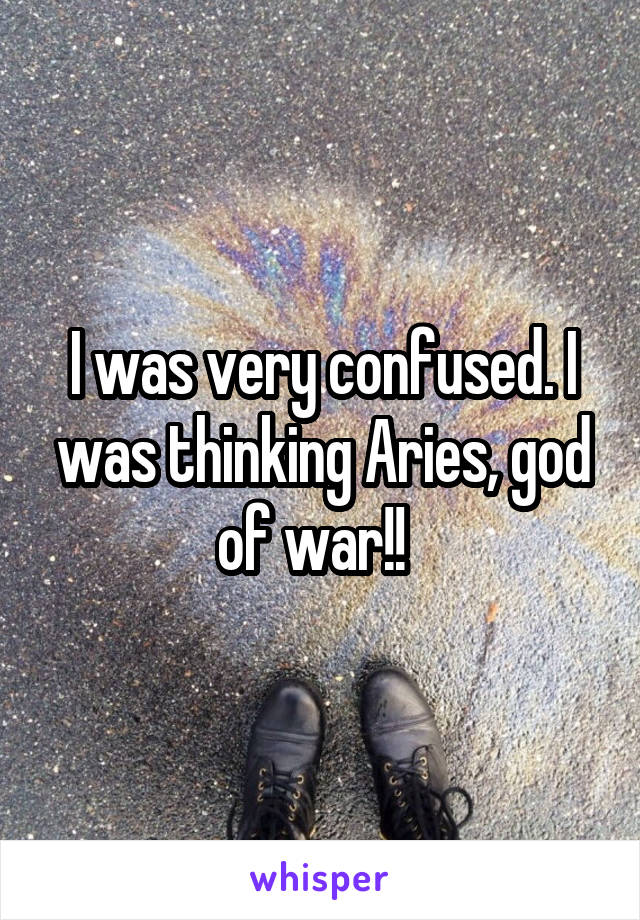 I was very confused. I was thinking Aries, god of war!!  