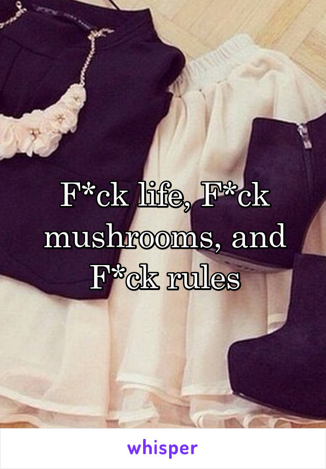 F*ck life, F*ck mushrooms, and F*ck rules